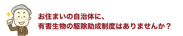 お住まいの自治体に、有害生物の駆除助成制度はありませんか? お住まいの自治体に、有害生物の駆除助成制度はありませんか?